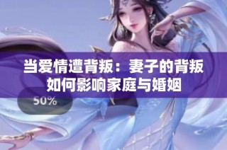 当爱情遭背叛：妻子的背叛如何影响家庭与婚姻
