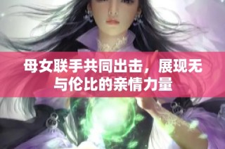 母女联手共同出击，展现无与伦比的亲情力量