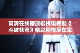高清在线播放樱桃电视剧《斗破苍穹》精彩剧情尽在掌握之中