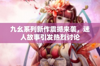 九幺系列新作震撼来袭，迷人故事引发热烈讨论