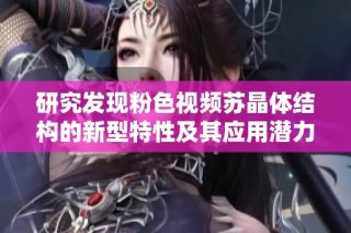 研究发现粉色视频苏晶体结构的新型特性及其应用潜力
