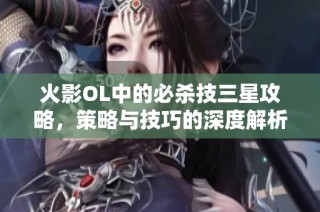 火影OL中的必杀技三星攻略，策略与技巧的深度解析与应用