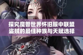 探究魔兽世界怀旧服中联盟盗贼的最佳种族与天赋选择