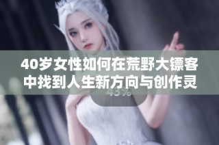 40岁女性如何在荒野大镖客中找到人生新方向与创作灵感