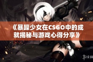 《暴躁少女在CSGO中的成就揭秘与游戏心得分享》