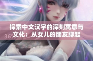 探索中文汉字的深刻寓意与文化：从女儿的朋友聊起