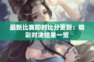 最新比赛即时比分更新：精彩对决结果一览