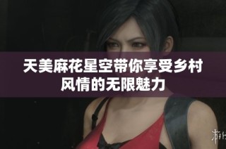 天美麻花星空带你享受乡村风情的无限魅力