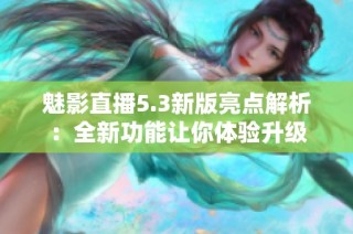 魅影直播5.3新版亮点解析：全新功能让你体验升级