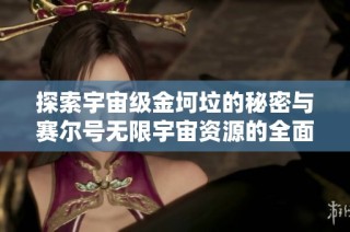 探索宇宙级金坷垃的秘密与赛尔号无限宇宙资源的全面攻略