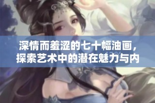 深情而羞涩的七十幅油画，探索艺术中的潜在魅力与内涵