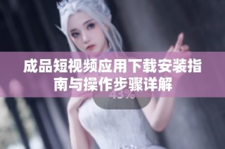 成品短视频应用下载安装指南与操作步骤详解