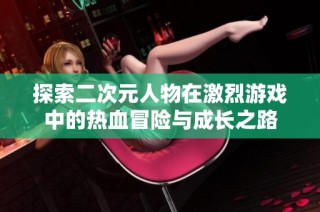 探索二次元人物在激烈游戏中的热血冒险与成长之路