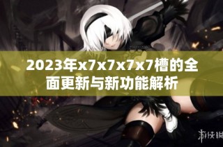 2023年x7x7x7x7槽的全面更新与新功能解析
