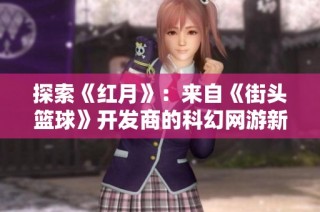 探索《红月》：来自《街头篮球》开发商的科幻网游新体验