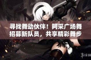 寻找舞动伙伴！阿采广场舞招募新队员，共享精彩舞步！