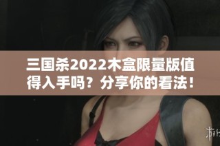 三国杀2022木盒限量版值得入手吗？分享你的看法！