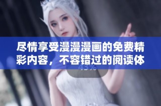 尽情享受漫漫漫画的免费精彩内容，不容错过的阅读体验