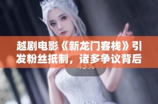 越剧电影《新龙门客栈》引发粉丝抵制，诸多争议背后原因深探