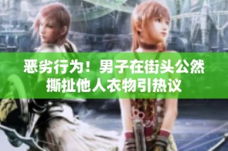恶劣行为！男子在街头公然撕扯他人衣物引热议
