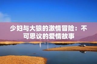 少妇与大狼的激情冒险：不可思议的爱情故事
