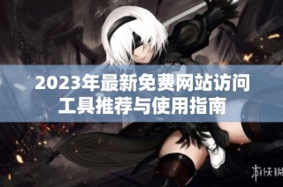 2023年最新免费网站访问工具推荐与使用指南