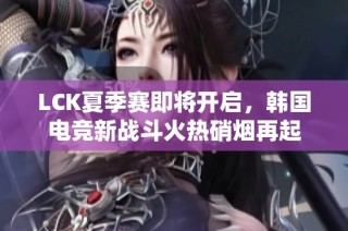 LCK夏季赛即将开启，韩国电竞新战斗火热硝烟再起