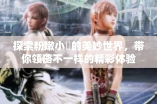 探索粉嫩小泬的美妙世界，带你领略不一样的精彩体验