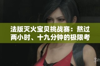 法版灭火宝贝挑战赛：熬过两小时、十九分钟的极限考验