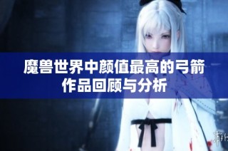 魔兽世界中颜值最高的弓箭作品回顾与分析