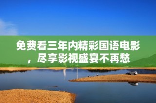 免费看三年内精彩国语电影，尽享影视盛宴不再愁