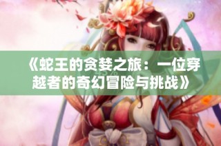 《蛇王的贪婪之旅：一位穿越者的奇幻冒险与挑战》
