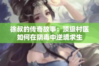 徐叔的传奇故事：顶级村医如何在阴毒中逆境求生
