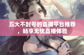 五大不封号的直播平台推荐，畅享无忧直播体验