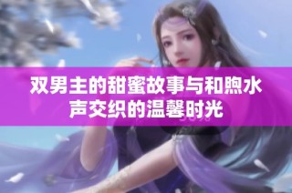 双男主的甜蜜故事与和煦水声交织的温馨时光