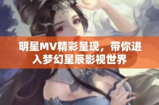 明星MV精彩呈现，带你进入梦幻星辰影视世界