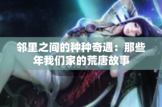 邻里之间的种种奇遇：那些年我们家的荒唐故事