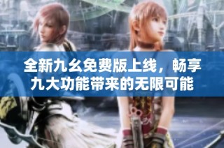 全新九幺免费版上线，畅享九大功能带来的无限可能