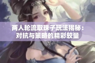 两人轮流取珠子玩法揭秘：对抗与策略的精彩较量