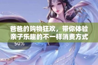 爸爸的购物狂欢，带你体验亲子乐趣的不一样消费方式