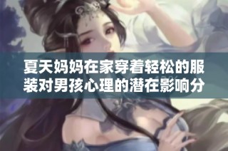夏天妈妈在家穿着轻松的服装对男孩心理的潜在影响分析