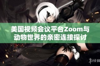 美国视频会议平台Zoom与动物世界的亲密连接探讨