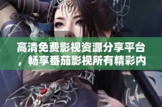 高清免费影视资源分享平台，畅享番茄影视所有精彩内容