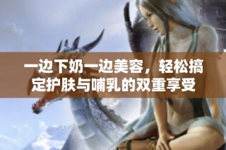 一边下奶一边美容，轻松搞定护肤与哺乳的双重享受