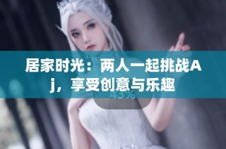 居家时光：两人一起挑战Aj，享受创意与乐趣