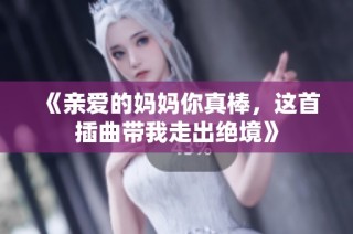 《亲爱的妈妈你真棒，这首插曲带我走出绝境》