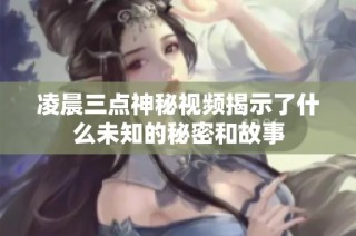 凌晨三点神秘视频揭示了什么未知的秘密和故事