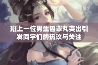 班上一位男生因睾丸突出引发同学们的热议与关注