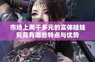 市场上两千多元的实体娃娃究竟有哪些特点与优势