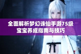 全面解析梦幻诛仙手游75级宝宝养成指南与技巧